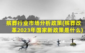 殡葬行业市场分析政策(殡葬改革2023年国家新政策是什么)
