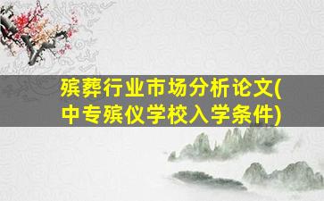 殡葬行业市场分析论文(中专殡仪学校入学条件)