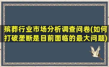 殡葬行业市场分析调查问卷(如何打破垄断是目前面临的最大问题)