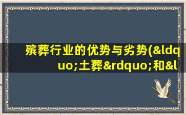 殡葬行业的优势与劣势(“土葬”和“火葬”的优缺点有哪些)
