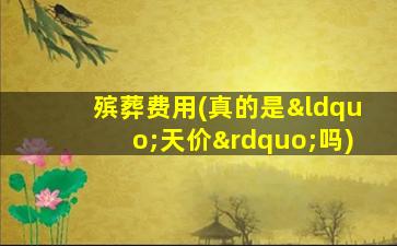 殡葬费用(真的是“天价”吗)
