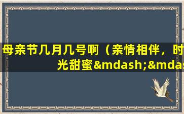 母亲节几月几号啊（亲情相伴，时光甜蜜——母亲节特辑）