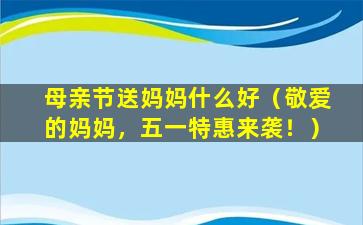 母亲节送妈妈什么好（敬爱的妈妈，五一特惠来袭！）