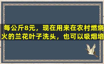 每公斤8元，现在用来在农村燃烧火的兰花叶子洗头，也可以吸烟培根