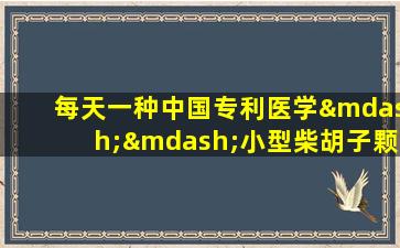 每天一种中国专利医学——小型柴胡子颗粒