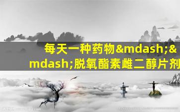 每天一种药物——脱氧酯素雌二醇片剂