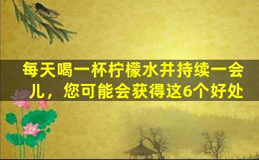 每天喝一杯柠檬水并持续一会儿，您可能会获得这6个好处