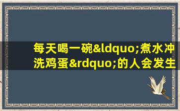 每天喝一碗“煮水冲洗鸡蛋”的人会发生什么？对身体好还是坏？