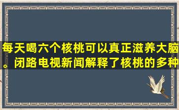 每天喝六个核桃可以真正滋养大脑。闭路电视新闻解释了核桃的多种影响