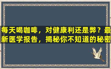 每天喝咖啡，对健康利还是弊？最新医学报告，揭秘你不知道的秘密