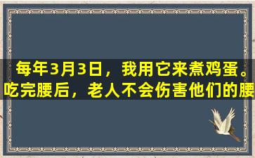 每年3月3日，我用它来煮鸡蛋。吃完腰后，老人不会伤害他们的腰部，而吃完腰后，孩子们生病了。