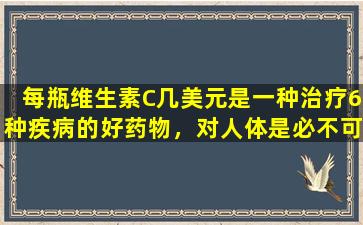 每瓶维生素C几美元是一种治疗6种疾病的好药物，对人体是必不可少的。