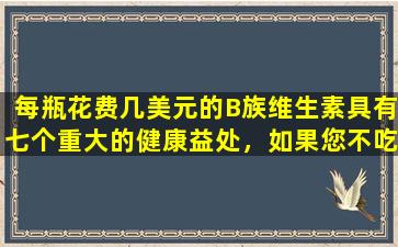 每瓶花费几美元的B族维生素具有七个重大的健康益处，如果您不吃它们，那将是损失！
