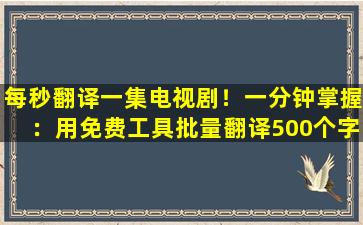 每秒翻译一集电视剧！一分钟掌握：用免费工具批量翻译500个字幕