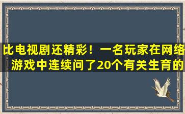 比电视剧还精彩！一名玩家在网络游戏中连续问了20个有关生育的问题：如果我的助推器让我流产了我该怎么办？