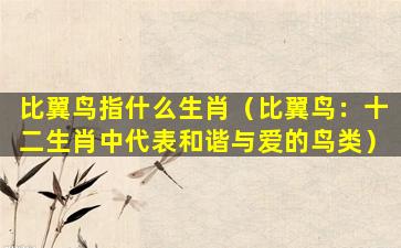 比翼鸟指什么生肖（比翼鸟：十二生肖中代表和谐与爱的鸟类）