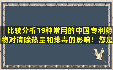 比较分析19种常用的中国专利药物对清除热量和排毒的影响！您是否选择了正确的选择？如果选择错误的人，您将服用毒药