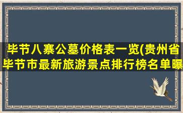 毕节八寨公墓价格表一览(贵州省毕节市最新旅游景点排行榜名单曝光)
