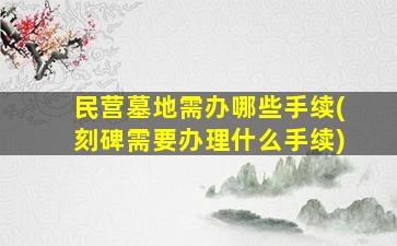 民营墓地需办哪些手续(刻碑需要办理什么手续)