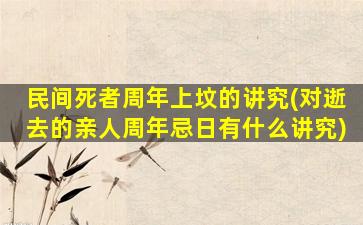 民间死者周年上坟的讲究(对逝去的亲人周年忌日有什么讲究)
