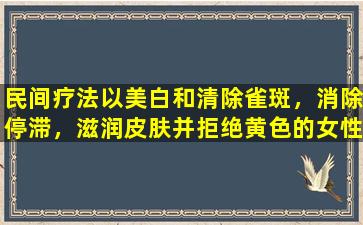 民间疗法以美白和清除雀斑，消除停滞，滋润皮肤并拒绝黄色的女性！