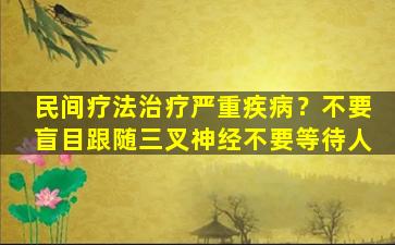 民间疗法治疗严重疾病？不要盲目跟随三叉神经不要等待人
