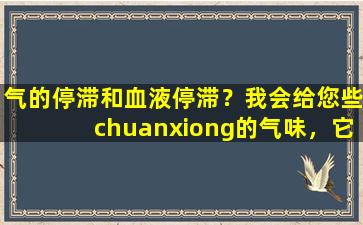 气的停滞和血液停滞？我会给您些chuanxiong的气味，它会向上延伸，向下走并穿过四肢。