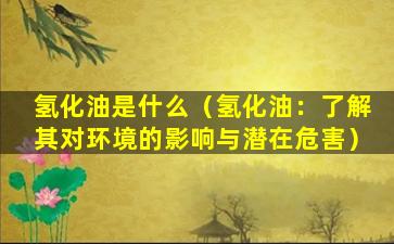氢化油是什么（氢化油：了解其对环境的影响与潜在危害）