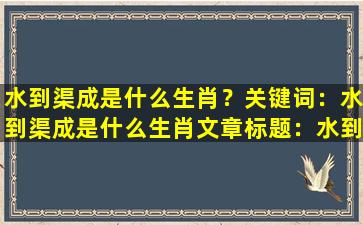 水到渠成是什么生肖？关键词：水到渠成是什么生肖
文章标题：水到渠成，助生肖迈向成功