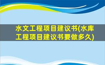 水文工程项目建议书(水库工程项目建议书要做多久)