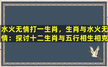 水火无情打一生肖，生肖与水火无情：探讨十二生肖与五行相生相克的秘密