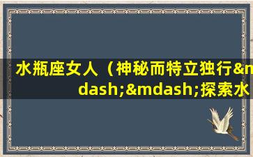 水瓶座女人（神秘而特立独行——探索水瓶座女人的个性与魅力）