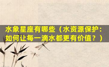 水象星座有哪些（水资源保护：如何让每一滴水都更有价值？）