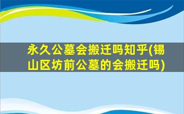 永久公墓会搬迁吗知乎(锡山区坊前公墓的会搬迁吗)