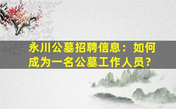 永川公墓招聘信息：如何成为一名公墓工作人员？