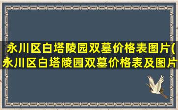 永川区白塔陵园双墓价格表图片(永川区白塔陵园双墓价格表及图片)