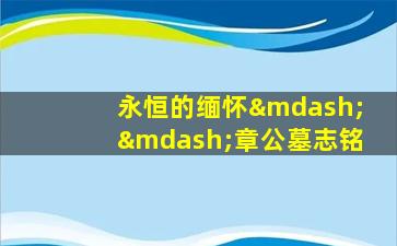 永恒的缅怀——章公墓志铭