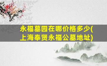 永福墓园在哪价格多少(上海奉贤永福公墓地址)