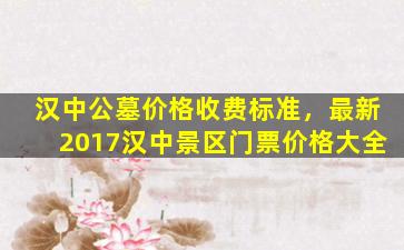 汉中公墓价格收费标准，最新2017汉中景区门票价格大全