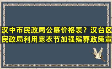 汉中市民政局公墓价格表？汉台区民政局利用寒衣节加强殡葬政策宣传引导