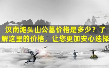汉南滩头山公墓价格是多少？了解这里的价格，让您更加安心选择