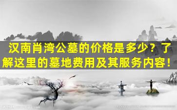 汉南肖湾公墓的价格是多少？了解这里的墓地费用及其服务内容！