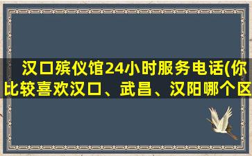 汉口殡仪馆24小时服务电话(你比较喜欢汉口、武昌、汉阳哪个区域为什么)