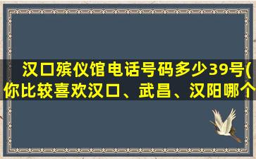 汉口殡仪馆电话号码多少39号(你比较喜欢汉口、武昌、汉阳哪个区域为什么)