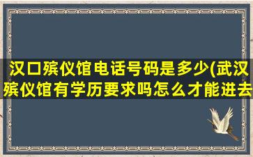 汉口殡仪馆电话号码是多少(武汉殡仪馆有学历要求吗怎么才能进去呢)