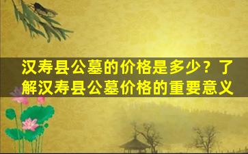 汉寿县公墓的价格是多少？了解汉寿县公墓价格的重要意义