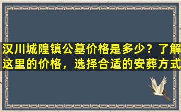 汉川城隍镇公墓价格是多少？了解这里的价格，选择合适的安葬方式！