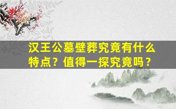 汉王公墓壁葬究竟有什么特点？值得一探究竟吗？