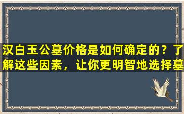 汉白玉公墓价格是如何确定的？了解这些因素，让你更明智地选择墓地