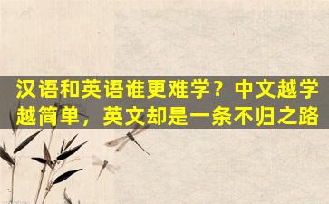 汉语和英语谁更难学？中文越学越简单，英文却是一条不归之路